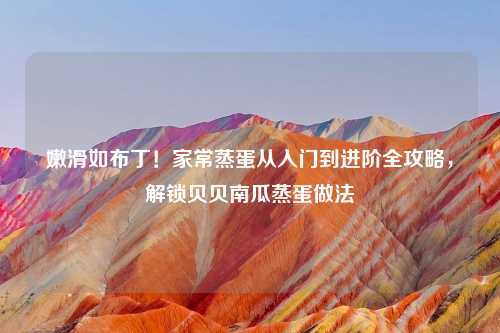 嫩滑如布丁!家常蒸蛋从入门到进阶全攻略,解锁贝贝南瓜蒸蛋做法