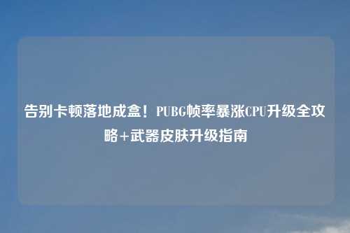 告别卡顿落地成盒!PUBG帧率暴涨CPU升级全攻略+武器皮肤升级指南