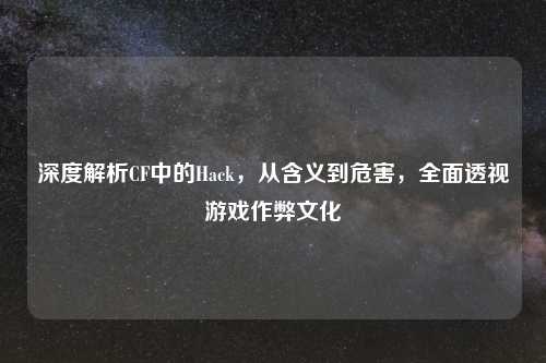 深度解析CF中的Hack，从含义到危害，全面透视游戏作弊文化