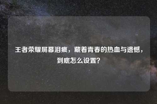王者荣耀屏幕泪痕,藏着青春的热血与遗憾,到底怎么设置?