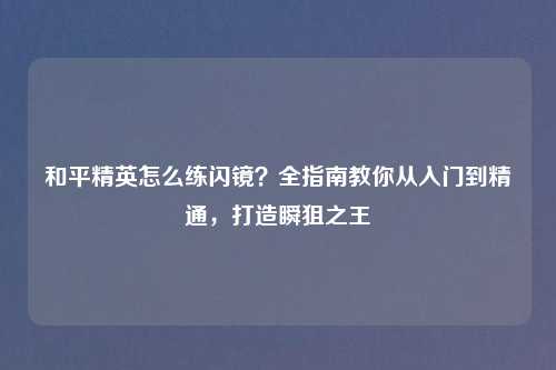 和平精英怎么练闪镜?全指南教你从入门到精通,打造瞬狙之王