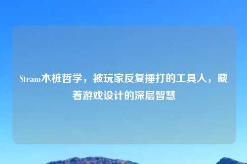 Steam木桩哲学,被玩家反复捶打的工具人,藏着游戏设计的深层智慧