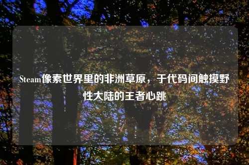 Steam像素世界里的非洲草原,于代码间触摸野性大陆的王者心跳