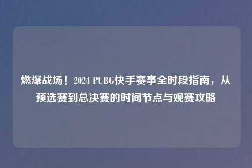 燃爆战场!2024 PUBG快手赛事全时段指南,从预选赛到总决赛的时间节点与观赛攻略