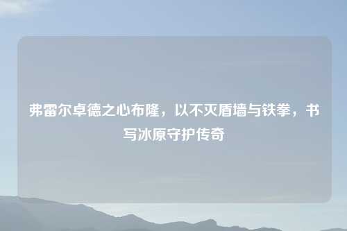 弗雷尔卓德之心布隆,以不灭盾墙与铁拳,书写冰原守护传奇