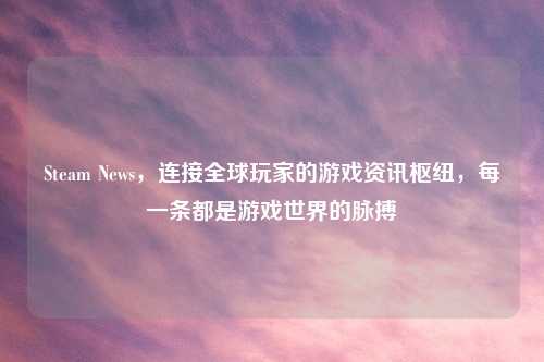 Steam News,连接全球玩家的游戏资讯枢纽,每一条都是游戏世界的脉搏
