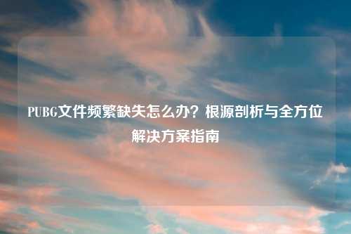 PUBG文件频繁缺失怎么办?根源剖析与全方位解决方案指南