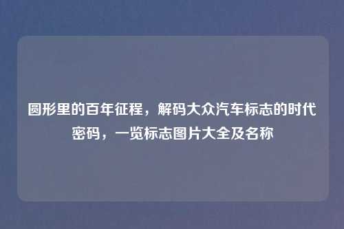 圆形里的百年征程,解码大众汽车标志的时代密码,一览标志图片大全及名称