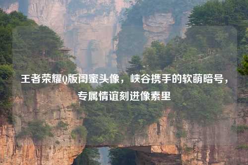 王者荣耀Q版闺蜜头像，峡谷携手的软萌暗号，专属情谊刻进像素里