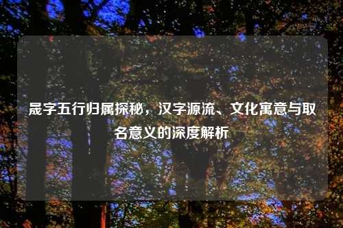 晟字五行归属探秘,汉字源流、文化寓意与取名意义的深度解析