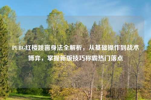 PUBG红楼跳窗身法全解析,从基础操作到战术博弈,掌握新版技巧称霸热门落点