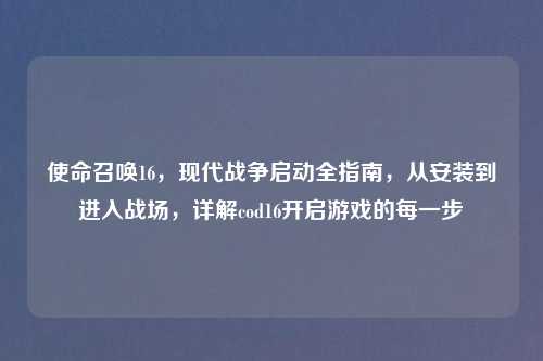 使命召唤16,现代战争启动全指南,从安装到进入战场,详解cod16开启游戏的每一步