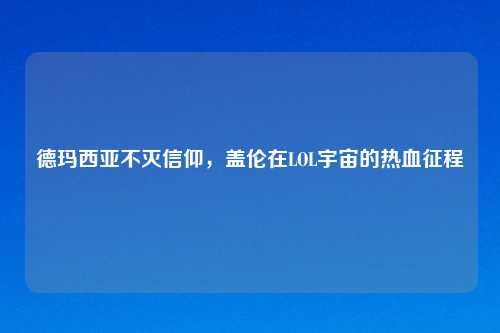 德玛西亚不灭信仰,盖伦在LOL宇宙的热血征程