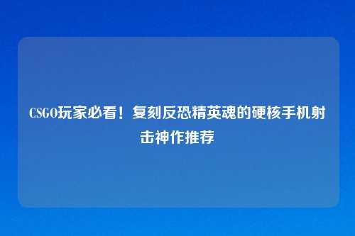 CSGO玩家必看!复刻反恐精英魂的硬核手机射击神作推荐