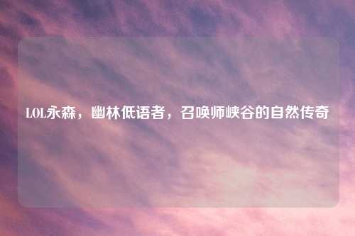LOL永森,幽林低语者,召唤师峡谷的自然传奇