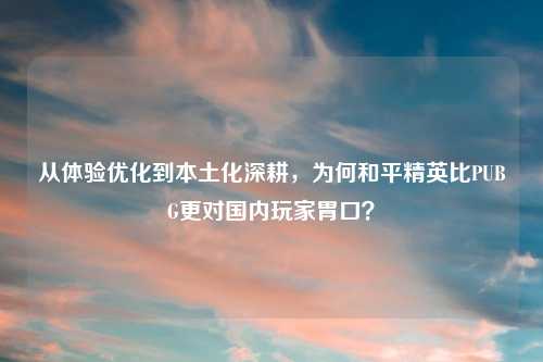 从体验优化到本土化深耕,为何和平精英比PUBG更对国内玩家胃口?