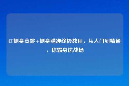 CF侧身高跳+侧身瞄准终极教程，从入门到精通，称霸身法战场