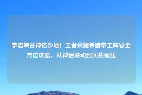 拳震峡谷神佑沙场!王者荣耀希腊拳王阵容全方位攻略,从神话联动到实战碾压