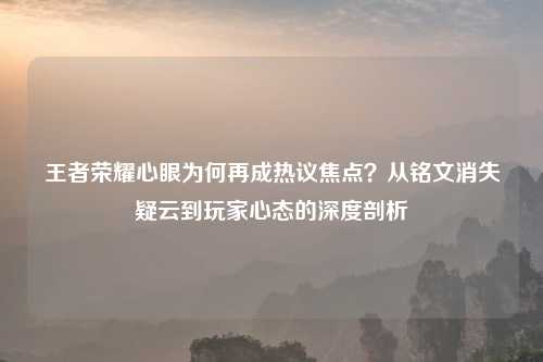 王者荣耀心眼为何再成热议焦点?从铭文消失疑云到玩家心态的深度剖析