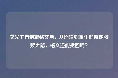 卖光王者荣耀铭文后,从崩溃到重生的游戏救赎之路,铭文还能找回吗?