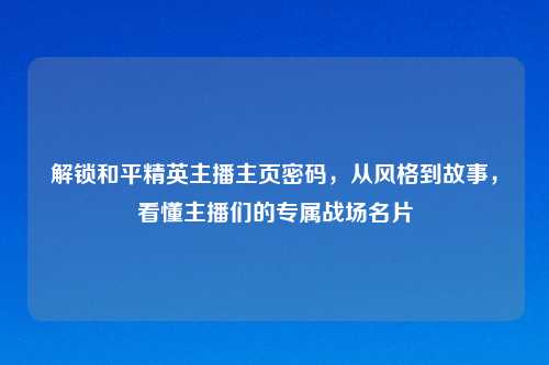 解锁和平精英主播主页密码，从风格到故事，看懂主播们的专属战场名片