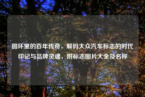 圆环里的百年传奇,解码大众汽车标志的时代印记与品牌灵魂,附标志图片大全及名称