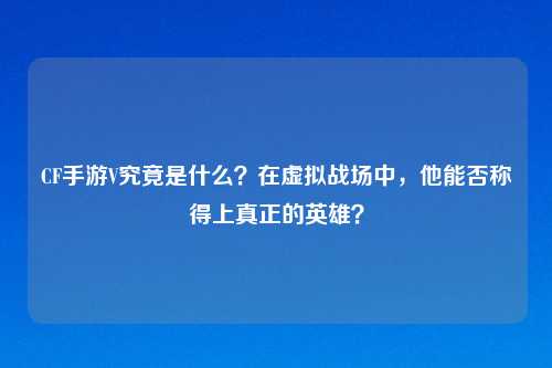 CF手游V究竟是什么?在虚拟战场中,他能否称得上真正的英雄?