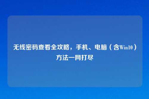 无线密码查看全攻略,手机、电脑(含Win10) 一网打尽