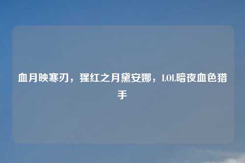血月映寒刃,猩红之月黛安娜,LOL暗夜血色猎手