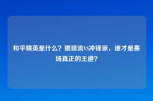 和平精英是什么？猥琐流VS冲锋派，谁才是赛场真正的王道？