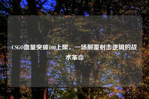 CSGO血量突破100上限,一场颠覆射击逻辑的战术革命