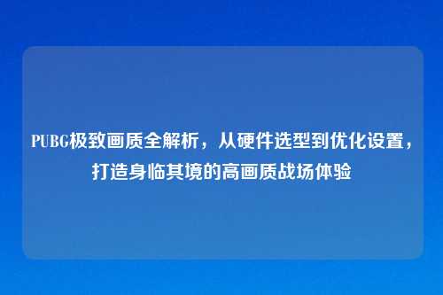 PUBG极致画质全解析,从硬件选型到优化设置,打造身临其境的高画质战场体验
