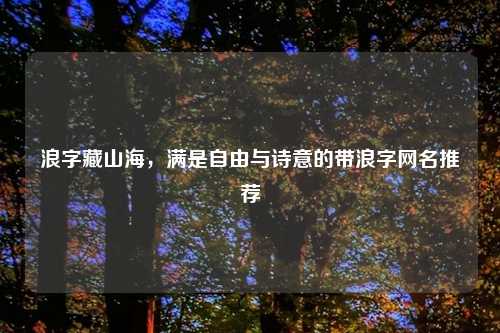 浪字藏山海,满是自由与诗意的带浪字网名推荐