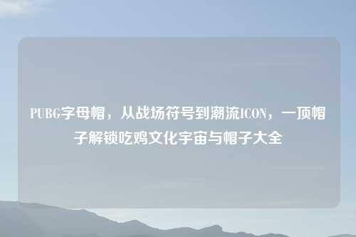 PUBG字母帽,从战场符号到潮流ICON,一顶帽子解锁吃鸡文化宇宙与帽子大全