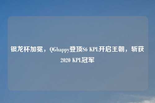 银龙杯加冕,QGhappy登顶S6 KPL开启王朝,斩获2020 KPL冠军