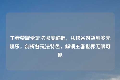 王者荣耀全玩法深度解析,从峡谷对决到多元娱乐,剖析各玩法特色,解锁王者世界无限可能