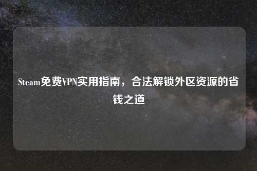 Steam免费VPN实用指南,合法解锁外区资源的省钱之道