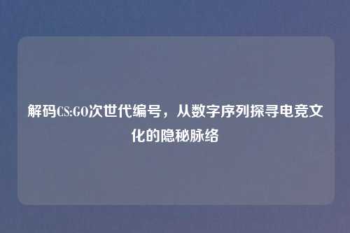 解码CS:GO次世代编号,从数字序列探寻电竞文化的隐秘脉络
