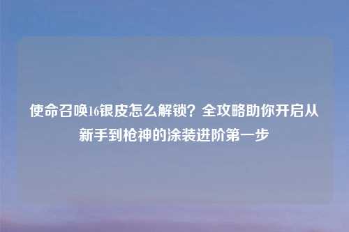 使命召唤16银皮怎么解锁?全攻略助你开启从新手到枪神的涂装进阶之一步