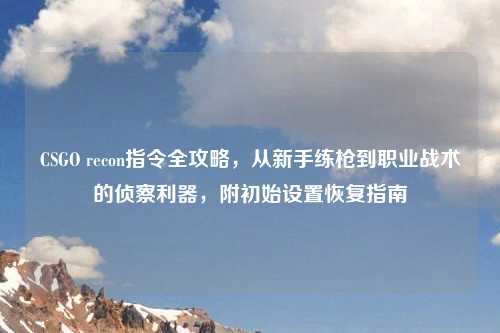 CSGO recon指令全攻略,从新手练枪到职业战术的侦察利器,附初始设置恢复指南