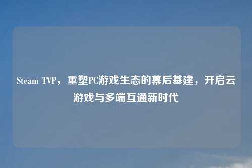 Steam TVP,重塑PC游戏生态的幕后基建,开启云游戏与多端互通新时代