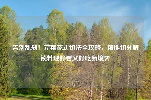 告别乱剁！芹菜花式切法全攻略，精准切分解锁料理好看又好吃新境界