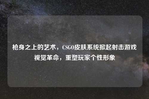 枪身之上的艺术,CSGO皮肤系统掀起射击游戏视觉革命,重塑玩家个性形象