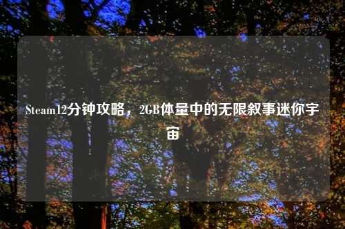 Steam12分钟攻略,2GB体量中的无限叙事迷你宇宙