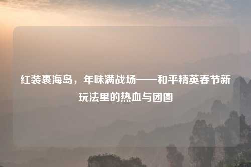红装裹海岛，年味满战场——和平精英春节新玩法里的热血与团圆