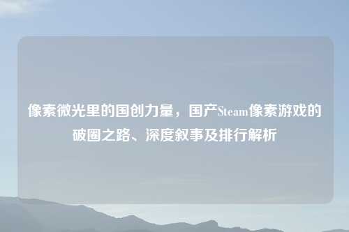 像素微光里的国创力量,国产Steam像素游戏的破圈之路、深度叙事及排行解析