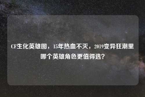 CF生化英雄图,15年热血不灭,2019变异狂潮里哪个英雄角色更值得选?