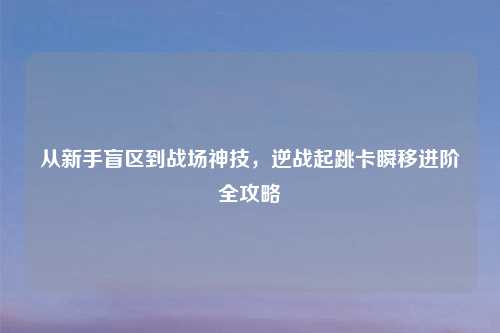 从新手盲区到战场神技,逆战起跳卡瞬移进阶全攻略