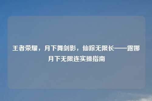 王者荣耀,月下舞剑影,仙踪无限长——露娜月下无限连实操指南