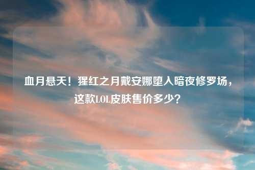 血月悬天！猩红之月戴安娜堕入暗夜修罗场，这款LOL皮肤售价多少？